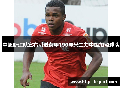中超浙江队宣布引进荷甲190厘米主力中锋加盟球队