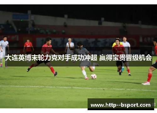 大连英博末轮力克对手成功冲超 赢得宝贵晋级机会 大连英博末轮力克对手成功冲超 赢得宝贵晋级机会