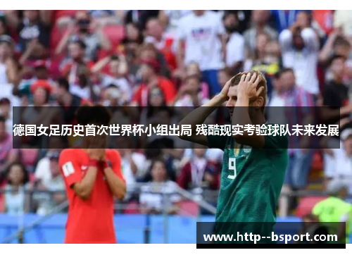 德国女足历史首次世界杯小组出局 残酷现实考验球队未来发展