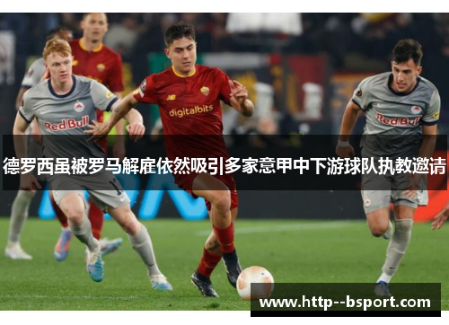 德罗西虽被罗马解雇依然吸引多家意甲中下游球队执教邀请 德罗西虽被罗马解雇依然吸引多家意甲中下游球队执教邀请