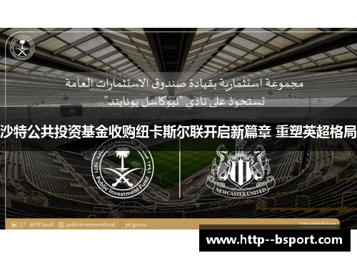 沙特公共投资基金收购纽卡斯尔联开启新篇章 重塑英超格局