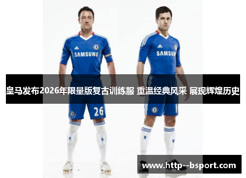 皇马发布2026年限量版复古训练服 重温经典风采 展现辉煌历史