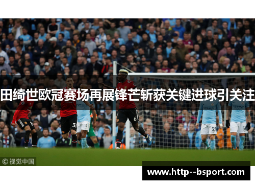 田绮世欧冠赛场再展锋芒斩获关键进球引关注 田绮世欧冠赛场再展锋芒斩获关键进球引关注