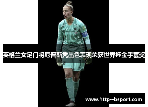 英格兰女足门将厄普斯凭出色表现荣获世界杯金手套奖
