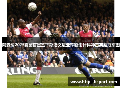 阿森纳2025夏窗官宣签下斯洛文尼亚锋霸谢什科冲击英超冠军图 阿森纳2025夏窗官宣签下斯洛文尼亚锋霸谢什科冲击英超冠军图