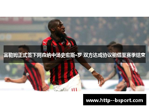 富勒姆正式签下阿森纳中场史密斯·罗 双方达成协议租借至赛季结束