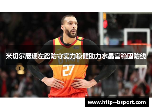 米切尔展现左路防守实力稳健助力水晶宫稳固防线