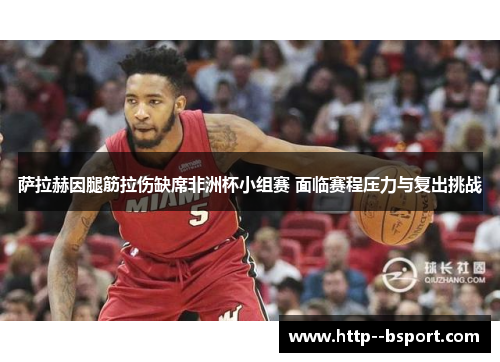 萨拉赫因腿筋拉伤缺席非洲杯小组赛 面临赛程压力与复出挑战