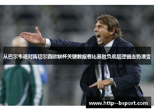 从巴尔韦德对阵切尔西欧联杯关键数据看比赛胜负底层逻辑走势演变 从巴尔韦德对阵切尔西欧联杯关键数据看比赛胜负底层逻辑走势演变