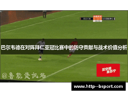 巴尔韦德在对阵拜仁亚冠比赛中的防守贡献与战术价值分析